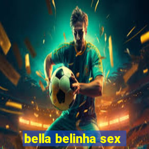 bella belinha sex